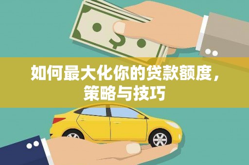 龙城如何最大化你的贷款额度，策略与技巧