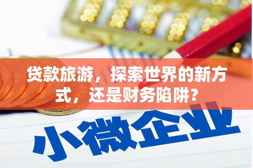 龙城贷款旅游，探索世界的新方式，还是财务陷阱？