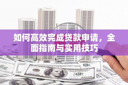龙城如何高效完成贷款申请，全面指南与实用技巧