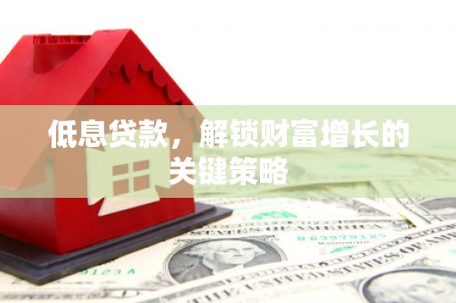 龙城低息贷款，解锁财富增长的关键策略