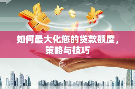 龙城如何最大化您的贷款额度，策略与技巧