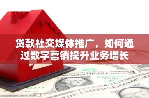 龙城贷款社交媒体推广，如何通过数字营销提升业务增长