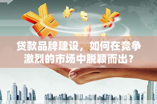 龙城贷款品牌建设，如何在竞争激烈的市场中脱颖而出？
