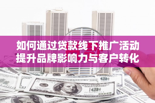 龙城如何通过贷款线下推广活动提升品牌影响力与客户转化率