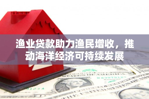龙城渔业贷款助力渔民增收，推动海洋经济可持续发展