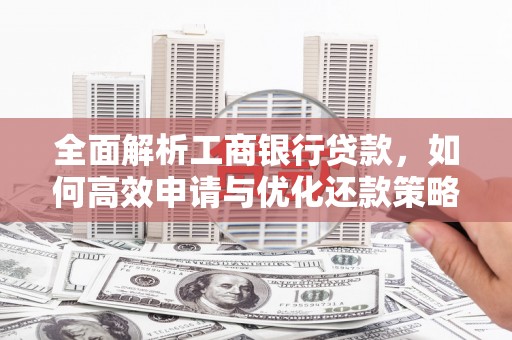 龙城全面解析工商银行贷款，如何高效申请与优化还款策略