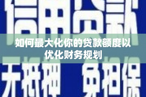 龙城如何最大化你的贷款额度以优化财务规划