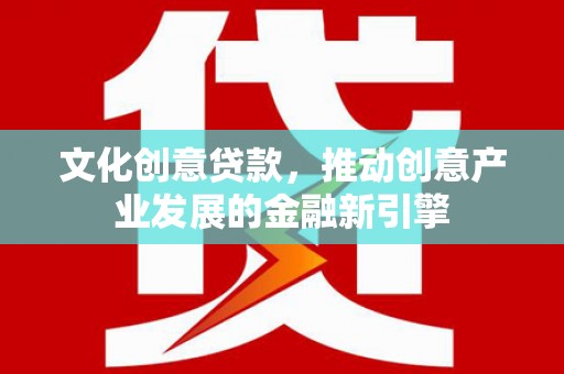 龙城文化创意贷款，推动创意产业发展的金融新引擎