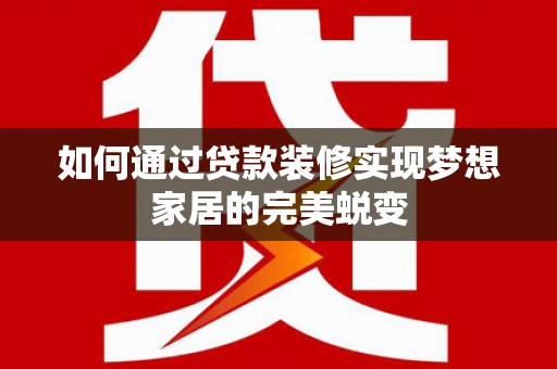 龙城如何通过贷款装修实现梦想家居的完美蜕变