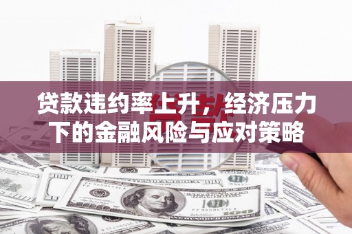 龙城贷款违约率上升，经济压力下的金融风险与应对策略