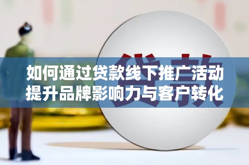 龙城如何通过贷款线下推广活动提升品牌影响力与客户转化率