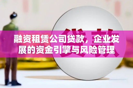 龙城融资租赁公司贷款，企业发展的资金引擎与风险管理