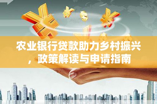 龙城农业银行贷款助力乡村振兴，政策解读与申请指南