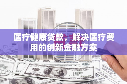 龙城医疗健康贷款，解决医疗费用的创新金融方案