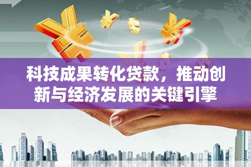 龙城科技成果转化贷款，推动创新与经济发展的关键引擎
