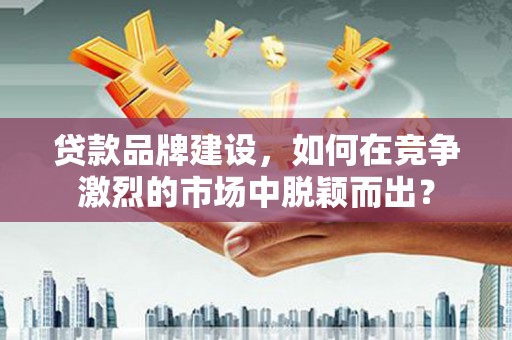 龙城贷款品牌建设，如何在竞争激烈的市场中脱颖而出？