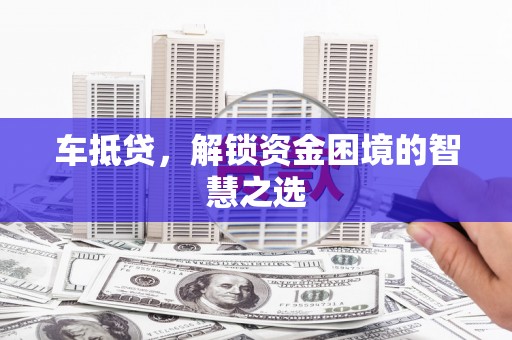 龙城车抵贷，解锁资金困境的智慧之选