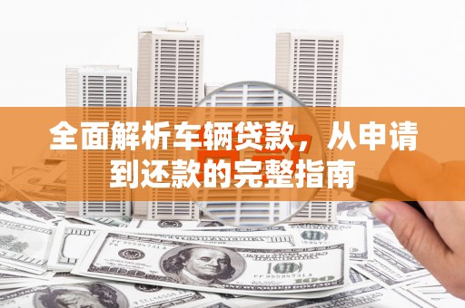 龙城全面解析车辆贷款，从申请到还款的完整指南