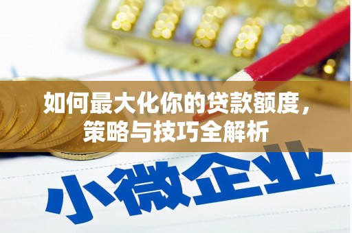 龙城如何最大化你的贷款额度，策略与技巧全解析