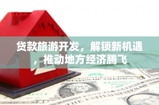 龙城贷款旅游开发，解锁新机遇，推动地方经济腾飞
