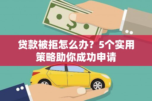 龙城贷款被拒怎么办？5个实用策略助你成功申请