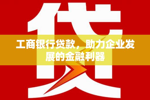 龙城工商银行贷款，助力企业发展的金融利器