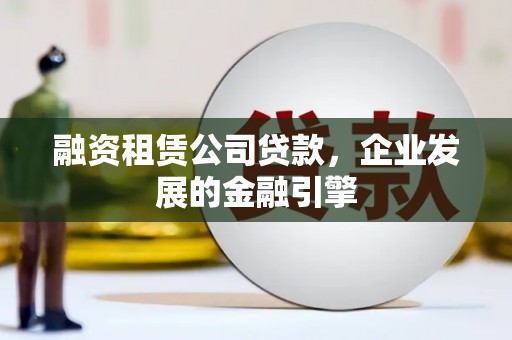 龙城融资租赁公司贷款，企业发展的金融引擎