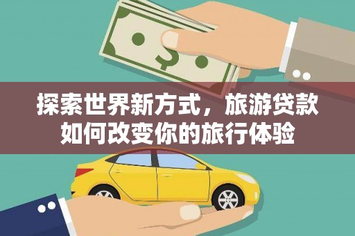 龙城探索世界新方式，旅游贷款如何改变你的旅行体验