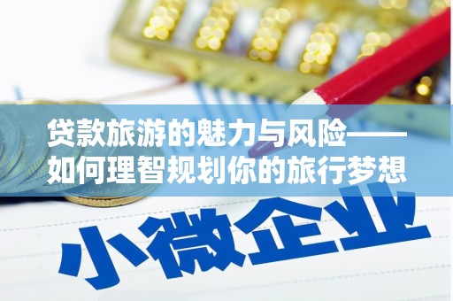 龙城贷款旅游的魅力与风险——如何理智规划你的旅行梦想