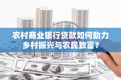 龙城农村商业银行贷款如何助力乡村振兴与农民致富？