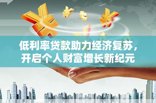 龙城低利率贷款助力经济复苏，开启个人财富增长新纪元