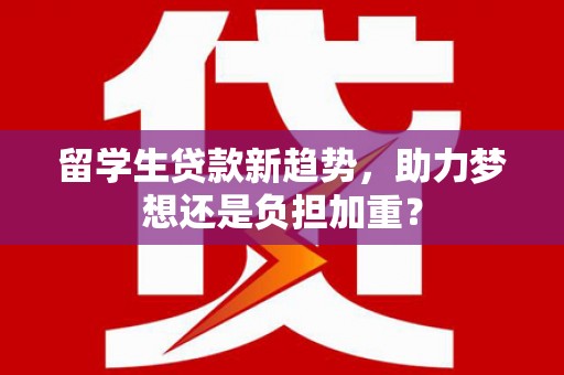 龙城留学生贷款新趋势，助力梦想还是负担加重？